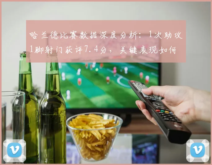哈兰德比赛数据深度分析：1次助攻1脚射门获评7.4分，关键表现如何影响战局
