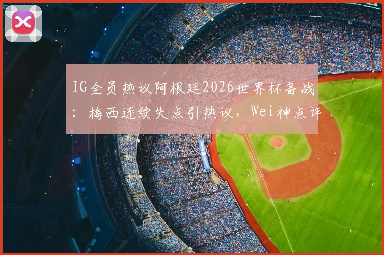 IG全员热议阿根廷2026世界杯备战：梅西连续失点引热议，Wei神点评道出关键