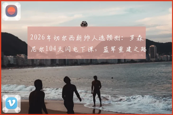 2026年切尔西新帅人选预测：罗森尼尔104天闪电下课，蓝军重建之路三大关键问题