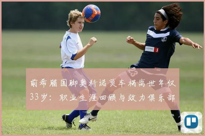 前希腊国脚奥科诺莫车祸离世年仅33岁:职业生涯回顾与效力俱乐部全记录