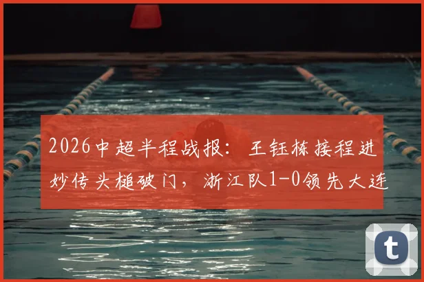 2026中超半程战报：王钰栋接程进妙传头槌破门，浙江队1-0领先大连英博