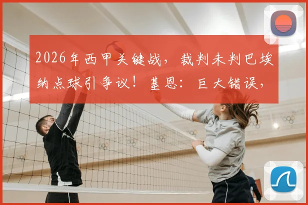 2026年西甲关键战，裁判未判巴埃纳点球引争议！基恩：巨大错误，或成比赛胜负转折点