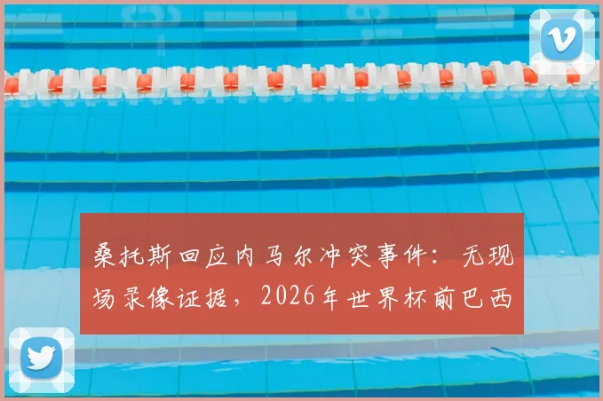 桑托斯回应内马尔冲突事件：无现场录像证据，2026年世界杯前巴西队或将免于处罚，球员关系引热议