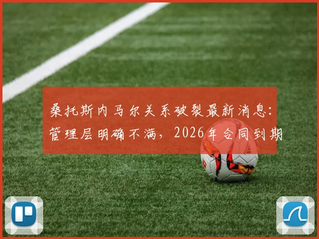 桑托斯内马尔关系破裂最新消息:管理层明确不满,2026年合同到期后不再续约,去向引关注