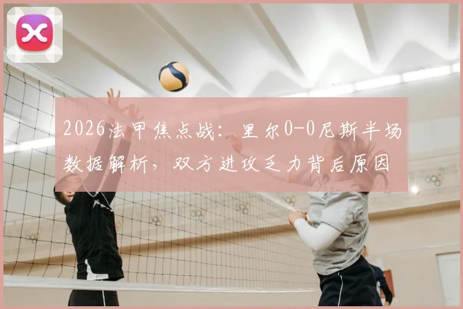 2026法甲焦点战：里尔0-0尼斯半场数据解析，双方进攻乏力背后原因与全场走势前瞻