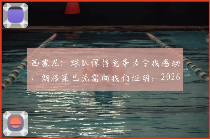 西蒙尼：球队保持竞争力令我感动，朗格莱已无需向我们证明，2026年仍是关键