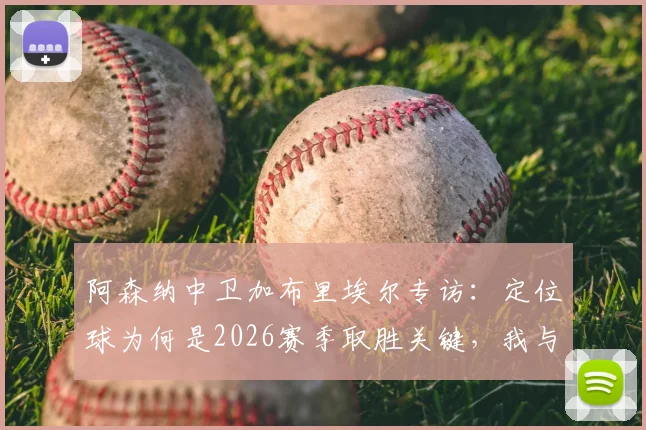 阿森纳中卫加布里埃尔专访：定位球为何是2026赛季取胜关键，我与队友的经验分享