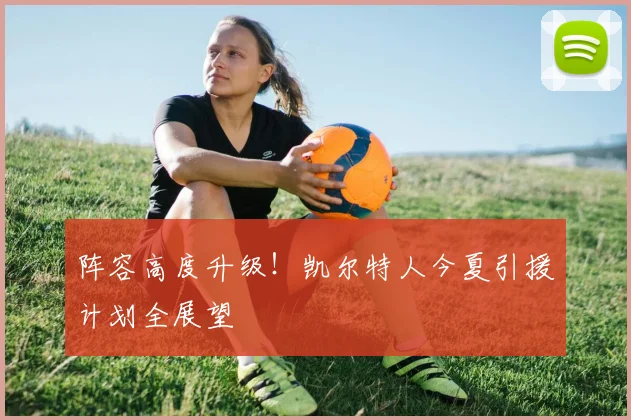 阵容高度升级！凯尔特人今夏引援计划全展望