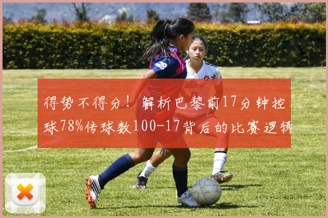 得势不得分！解析巴黎前17分钟控球78%传球数100-17背后的比赛逻辑与常见误区