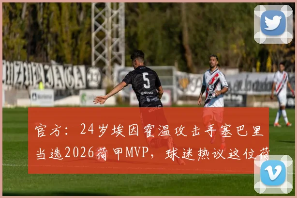 官方：24岁埃因霍温攻击手塞巴里当选2026荷甲MVP，球迷热议这位荷兰顶级新星