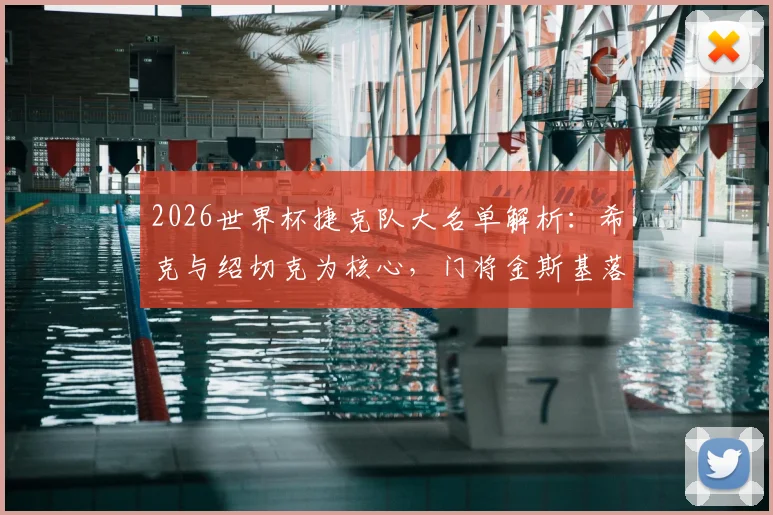 2026世界杯捷克队大名单解析：希克与绍切克为核心，门将金斯基落选原因引关注