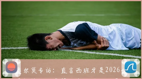 奥尔莫专访：直言西班牙是2026世界杯热门，盛赞队友亚马尔已是世界顶级，附最新采访视频与战术解析