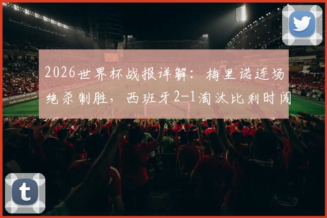 2026世界杯战报详解:梅里诺连场绝杀制胜,西班牙2-1淘汰比利时闯进四强关键回顾
