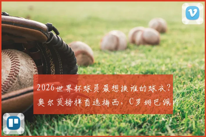 2026世界杯球员最想换谁的球衣？奥尔莫榜样首选梅西，C罗姆巴佩内马尔等巨星排名大公开
