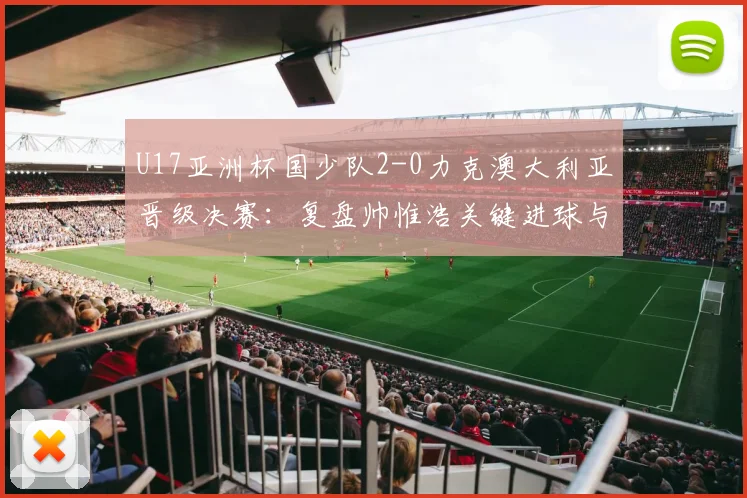 U17亚洲杯国少队2-0力克澳大利亚晋级决赛：复盘帅惟浩关键进球与全场战术亮点
