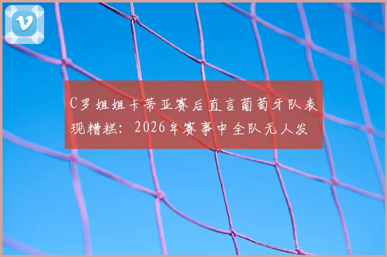 C罗姐姐卡蒂亚赛后直言葡萄牙队表现糟糕：2026年赛事中全队无人发挥出色，引发球迷热议