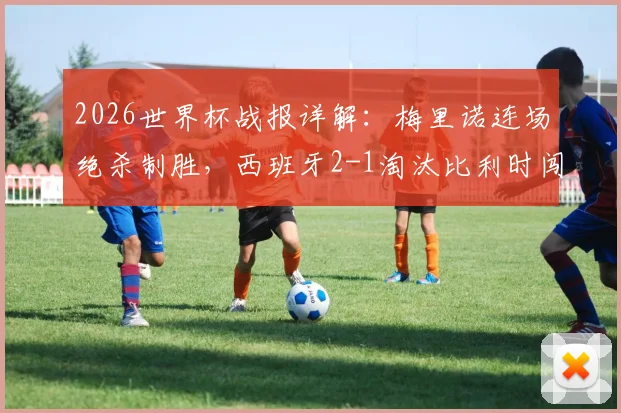 2026世界杯战报详解：梅里诺连场绝杀制胜，西班牙2-1淘汰比利时闯进四强关键回顾