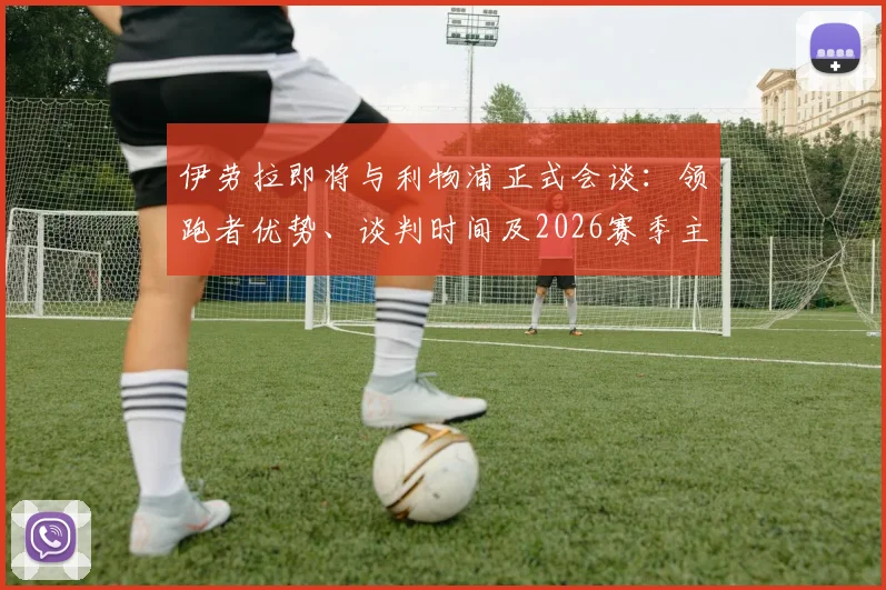 伊劳拉即将与利物浦正式会谈：领跑者优势、谈判时间及2026赛季主帅竞争分析