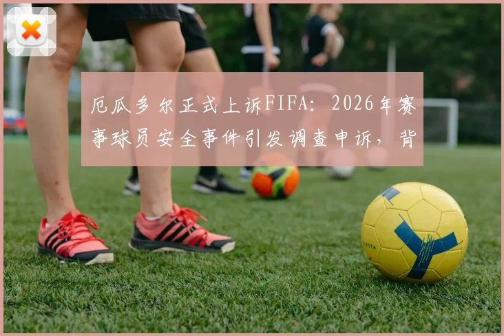 厄瓜多尔正式上诉FIFA：2026年赛事球员安全事件引发调查申诉，背后原因与程序详解