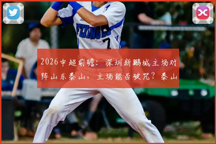 2026中超前瞻：深圳新鹏城主场对阵山东泰山，主场能否破咒？泰山冲击五连胜关键分析