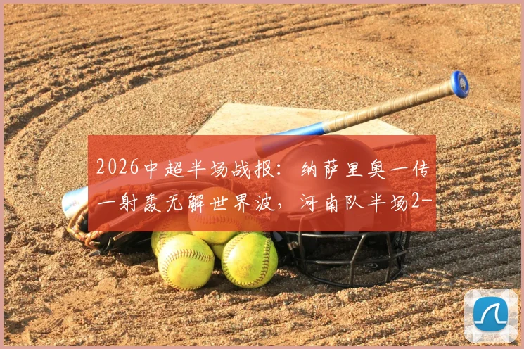2026中超半场战报：纳萨里奥一传一射轰无解世界波，河南队半场2-0领先青岛海牛