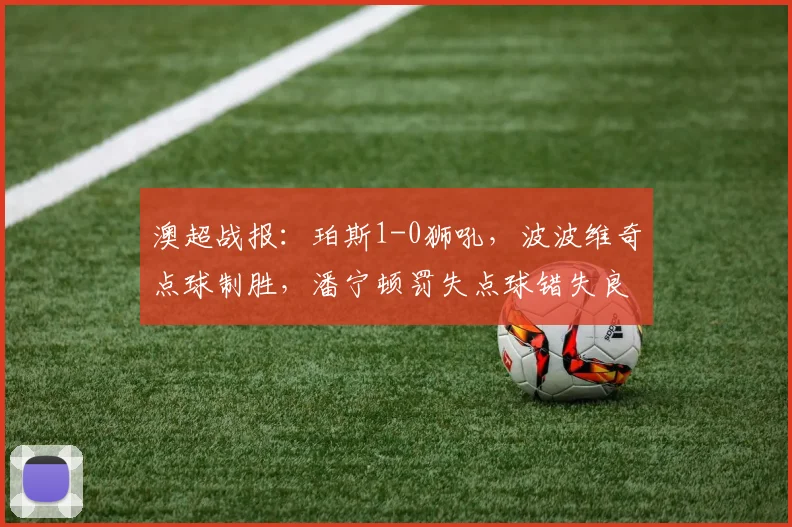 澳超战报:珀斯1-0狮吼,波波维奇点球制胜,潘宁顿罚失点球错失良机