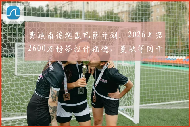 费迪南德炮轰巴萨计划：2026年若2600万镑签拉什福德，曼联等同于被抢劫，深度剖析球员身价暴跌原因
