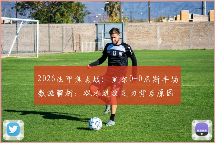 2026法甲焦点战：里尔0-0尼斯半场数据解析，双方进攻乏力背后原因与全场走势前瞻