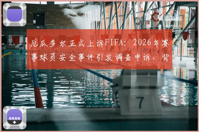 厄瓜多尔正式上诉FIFA:2026年赛事球员安全事件引发调查申诉,背后原因与程序详解