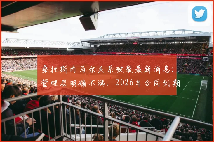 桑托斯内马尔关系破裂最新消息：管理层明确不满，2026年合同到期后不再续约，去向引关注