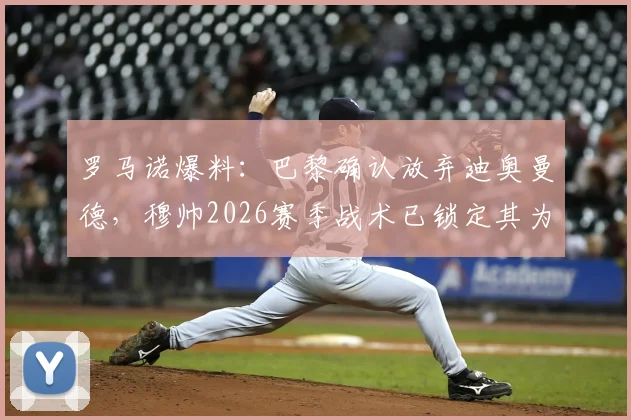 罗马诺爆料：巴黎确认放弃迪奥曼德，穆帅2026赛季战术已锁定其为核心，球员未来去向分析