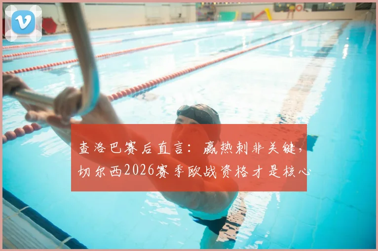 查洛巴赛后直言：赢热刺非关键，切尔西2026赛季欧战资格才是核心目标